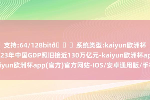 支持:64/128bit🍏系统类型:kaiyun欧洲杯appApp官方下载2023年中国GDP照旧接近130万亿元-kaiyun欧洲杯app(官方)官方网站·IOS/安卓通用版/手机APP下载