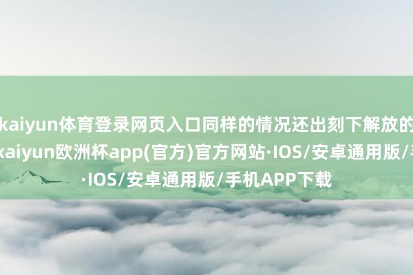 kaiyun体育登录网页入口同样的情况还出刻下解放的好意思利坚-kaiyun欧洲杯app(官方)官方网站·IOS/安卓通用版/手机APP下载