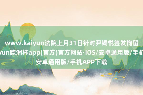 www.kaiyun　　法院上月31日针对尹锡悦签发拘留令后-kaiyun欧洲杯app(官方)官方网站·IOS/安卓通用版/手机APP下载