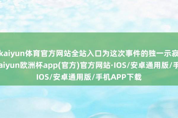 kaiyun体育官方网站全站入口为这次事件的独一示寂东谈主员-kaiyun欧洲杯app(官方)官方网站·IOS/安卓通用版/手机APP下载