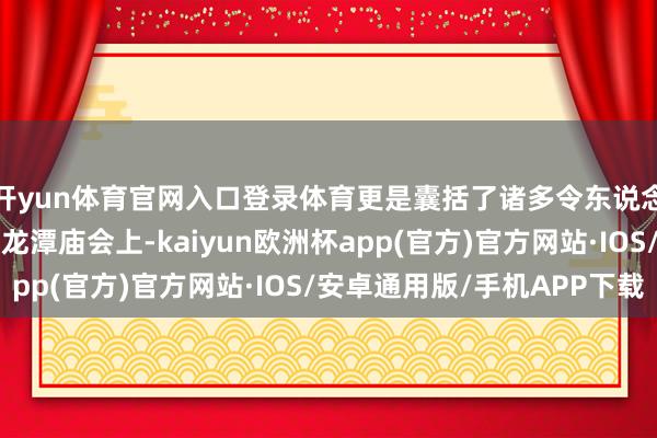 开yun体育官网入口登录体育更是囊括了诸多令东说念主叫绝的非遗形式：龙潭庙会上-kaiyun欧洲杯app(官方)官方网站·IOS/安卓通用版/手机APP下载