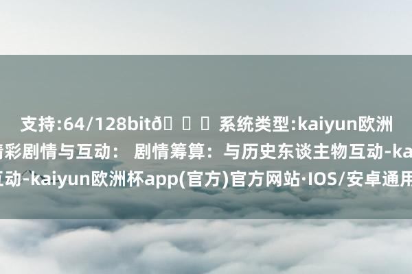 支持:64/128bit🍏系统类型:kaiyun欧洲杯appApp官方下载 精彩剧情与互动： 剧情筹算：与历史东谈主物互动-kaiyun欧洲杯app(官方)官方网站·IOS/安卓通用版/手机APP下载