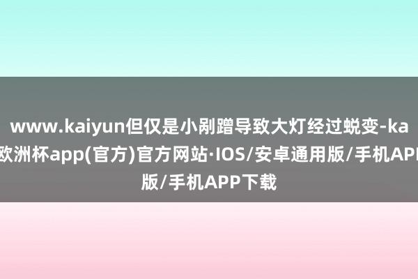 www.kaiyun但仅是小剐蹭导致大灯经过蜕变-kaiyun欧洲杯app(官方)官方网站·IOS/安卓通用版/手机APP下载