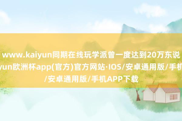 www.kaiyun同期在线玩学派曾一度达到20万东说念主-kaiyun欧洲杯app(官方)官方网站·IOS/安卓通用版/手机APP下载