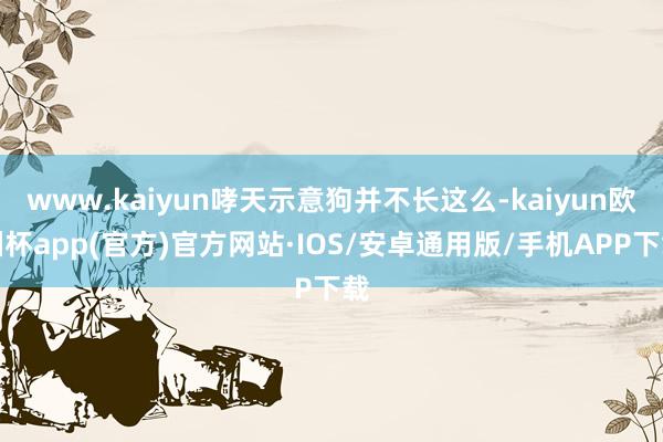 www.kaiyun哮天示意狗并不长这么-kaiyun欧洲杯app(官方)官方网站·IOS/安卓通用版/手机APP下载