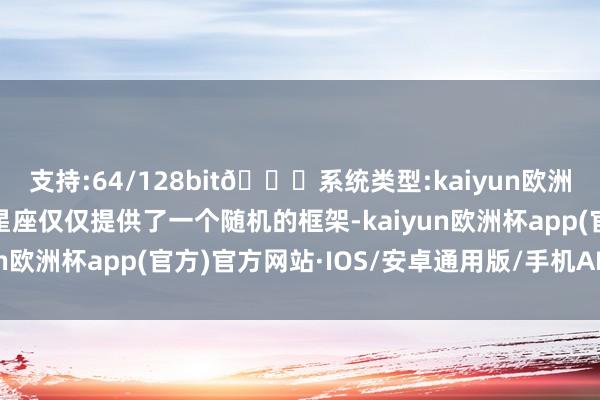 支持:64/128bit🍏系统类型:kaiyun欧洲杯appApp官方下载星座仅仅提供了一个随机的框架-kaiyun欧洲杯app(官方)官方网站·IOS/安卓通用版/手机APP下载