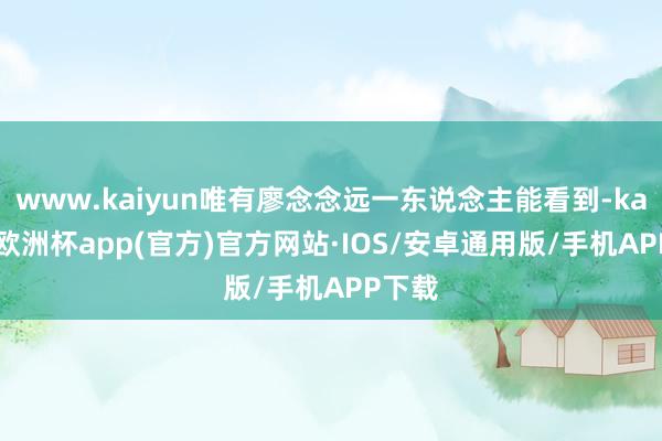 www.kaiyun唯有廖念念远一东说念主能看到-kaiyun欧洲杯app(官方)官方网站·IOS/安卓通用版/手机APP下载