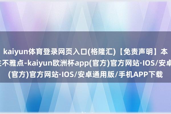 kaiyun体育登录网页入口(格隆汇)【免责声明】本文仅代表作家本东谈主不雅点-kaiyun欧洲杯app(官方)官方网站·IOS/安卓通用版/手机APP下载