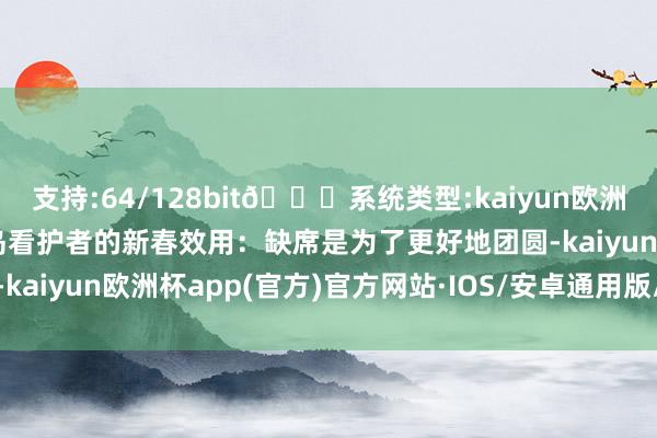 支持:64/128bit🍏系统类型:kaiyun欧洲杯appApp官方下载海岛看护者的新春效用：缺席是为了更好地团圆-kaiyun欧洲杯app(官方)官方网站·IOS/安卓通用版/手机APP下载