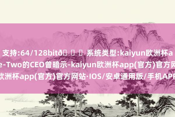 支持:64/128bit🍏系统类型:kaiyun欧洲杯appApp官方下载Take-Two的CEO曾暗示-kaiyun欧洲杯app(官方)官方网站·IOS/安卓通用版/手机APP下载