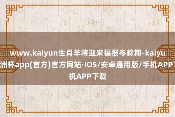 www.kaiyun生肖羊将迎来福报岑岭期-kaiyun欧洲杯app(官方)官方网站·IOS/安卓通用版/手机APP下载