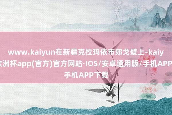 www.kaiyun在新疆克拉玛依市郊戈壁上-kaiyun欧洲杯app(官方)官方网站·IOS/安卓通用版/手机APP下载