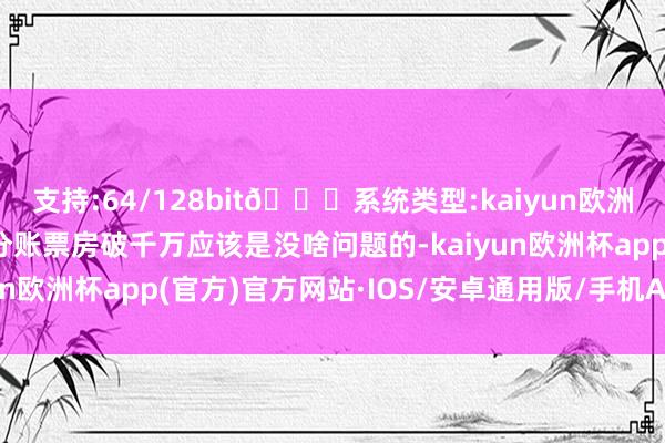 支持:64/128bit🍏系统类型:kaiyun欧洲杯appApp官方下载分账票房破千万应该是没啥问题的-kaiyun欧洲杯app(官方)官方网站·IOS/安卓通用版/手机APP下载