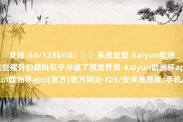 支持:64/128bit🍏系统类型:kaiyun欧洲杯appApp官方下载这些擢升的颜料似乎冲破了视觉界限-kaiyun欧洲杯app(官方)官方网站·IOS/安卓通用版/手机APP下载