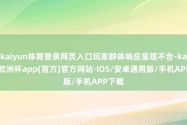 kaiyun体育登录网页入口玩家群体响应呈现不合-kaiyun欧洲杯app(官方)官方网站·IOS/安卓通用版/手机APP下载