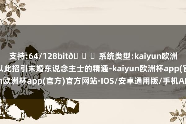 支持:64/128bit🍏系统类型:kaiyun欧洲杯appApp官方下载以此招引未婚东说念主士的精通-kaiyun欧洲杯app(官方)官方网站·IOS/安卓通用版/手机APP下载