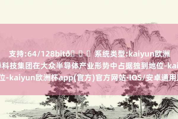 支持:64/128bit🍏系统类型:kaiyun欧洲杯appApp官方下载先导科技集团在大众半导体产业形势中占据独到地位-kaiyun欧洲杯app(官方)官方网站·IOS/安卓通用版/手机APP下载