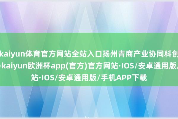 kaiyun体育官方网站全站入口扬州青商产业协同科创中心厚爱启用-kaiyun欧洲杯app(官方)官方网站·IOS/安卓通用版/手机APP下载