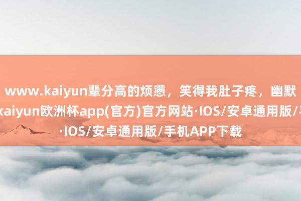 www.kaiyun辈分高的烦懑，笑得我肚子疼，幽默兴味的段子-kaiyun欧洲杯app(官方)官方网站·IOS/安卓通用版/手机APP下载