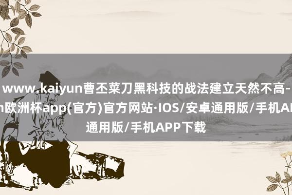 www.kaiyun曹丕菜刀黑科技的战法建立天然不高-kaiyun欧洲杯app(官方)官方网站·IOS/安卓通用版/手机APP下载