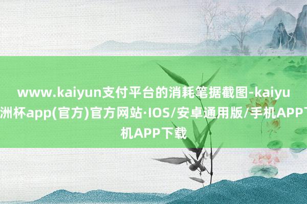 www.kaiyun支付平台的消耗笔据截图-kaiyun欧洲杯app(官方)官方网站·IOS/安卓通用版/手机APP下载