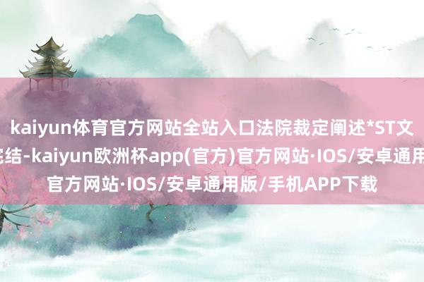 kaiyun体育官方网站全站入口法院裁定阐述*ST文投重整计较本质完结-kaiyun欧洲杯app(官方)官方网站·IOS/安卓通用版/手机APP下载