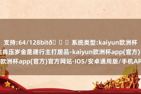 支持:64/128bit🍏系统类型:kaiyun欧洲杯appApp官方下载　　“生肖压岁金是建行主打居品-kaiyun欧洲杯app(官方)官方网站·IOS/安卓通用版/手机APP下载