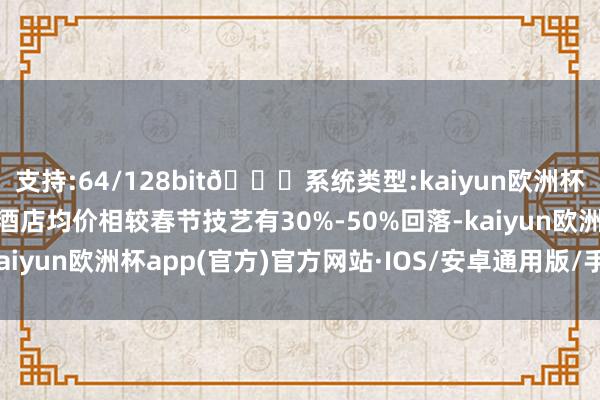 支持:64/128bit🍏系统类型:kaiyun欧洲杯appApp官方下载机票酒店均价相较春节技艺有30%-50%回落-kaiyun欧洲杯app(官方)官方网站·IOS/安卓通用版/手机APP下载