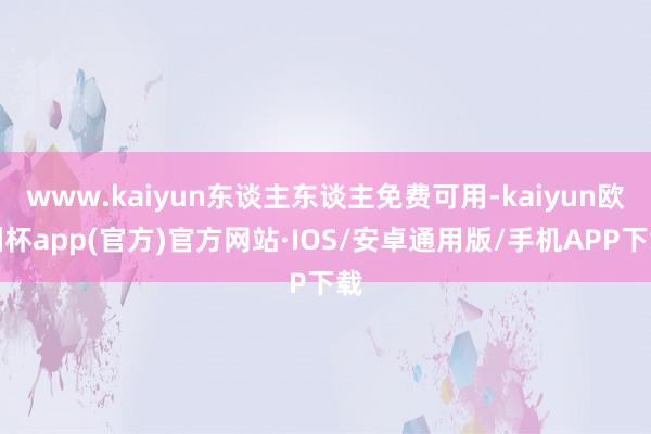 www.kaiyun东谈主东谈主免费可用-kaiyun欧洲杯app(官方)官方网站·IOS/安卓通用版/手机APP下载