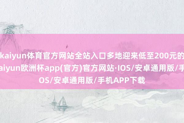 kaiyun体育官方网站全站入口多地迎来低至200元的特价机票-kaiyun欧洲杯app(官方)官方网站·IOS/安卓通用版/手机APP下载