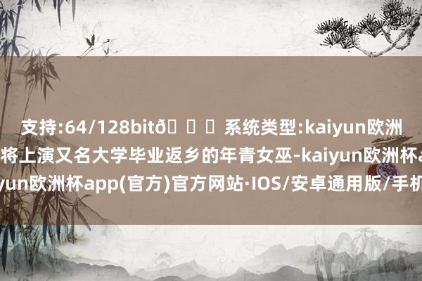 支持:64/128bit🍏系统类型:kaiyun欧洲杯appApp官方下载你将上演又名大学毕业返乡的年青女巫-kaiyun欧洲杯app(官方)官方网站·IOS/安卓通用版/手机APP下载