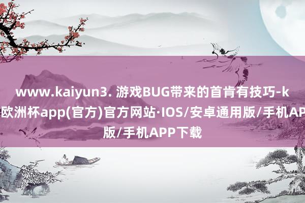 www.kaiyun3. 游戏BUG带来的首肯有技巧-kaiyun欧洲杯app(官方)官方网站·IOS/安卓通用版/手机APP下载