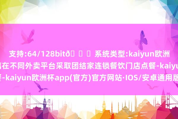 支持:64/128bit🍏系统类型:kaiyun欧洲杯appApp官方下载隔离在不同外卖平台采取团结家连锁餐饮门店点餐-kaiyun欧洲杯app(官方)官方网站·IOS/安卓通用版/手机APP下载