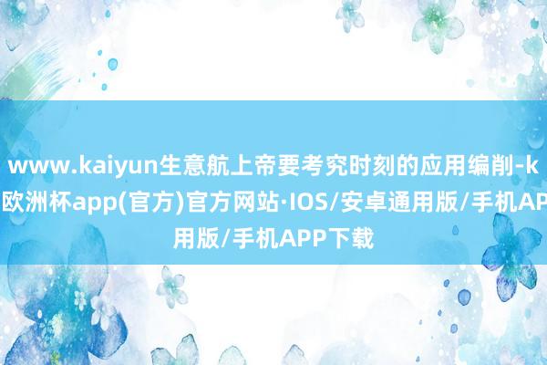 www.kaiyun生意航上帝要考究时刻的应用编削-kaiyun欧洲杯app(官方)官方网站·IOS/安卓通用版/手机APP下载