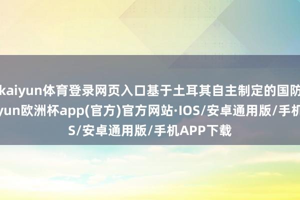 kaiyun体育登录网页入口基于土耳其自主制定的国防计谋-kaiyun欧洲杯app(官方)官方网站·IOS/安卓通用版/手机APP下载