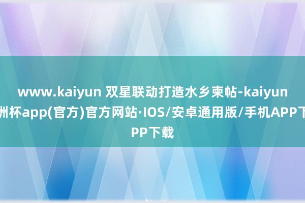 www.kaiyun 双星联动打造水乡柬帖-kaiyun欧洲杯app(官方)官方网站·IOS/安卓通用版/手机APP下载