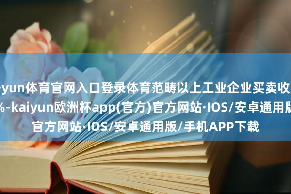 开yun体育官网入口登录体育范畴以上工业企业买卖收入较上年增长2.1%-kaiyun欧洲杯app(官方)官方网站·IOS/安卓通用版/手机APP下载