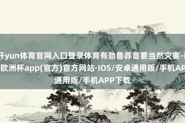 开yun体育官网入口登录体育有劲鲁莽首要当然灾害-kaiyun欧洲杯app(官方)官方网站·IOS/安卓通用版/手机APP下载