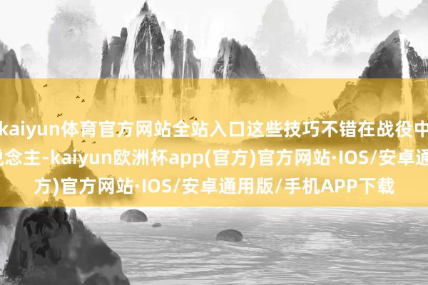 kaiyun体育官方网站全站入口这些技巧不错在战役中赶快清算大皆敌东说念主-kaiyun欧洲杯app(官方)官方网站·IOS/安卓通用版/手机APP下载