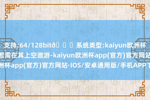 支持:64/128bit🍏系统类型:kaiyun欧洲杯appApp官方下载军机若需在其上空遨游-kaiyun欧洲杯app(官方)官方网站·IOS/安卓通用版/手机APP下载