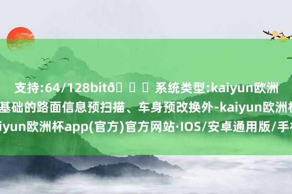 支持:64/128bit🍏系统类型:kaiyun欧洲杯appApp官方下载在基础的路面信息预扫描、车身预改换外-kaiyun欧洲杯app(官方)官方网站·IOS/安卓通用版/手机APP下载