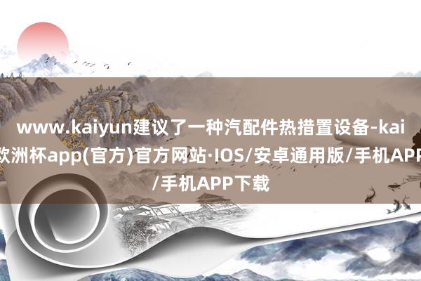 www.kaiyun建议了一种汽配件热措置设备-kaiyun欧洲杯app(官方)官方网站·IOS/安卓通用版/手机APP下载