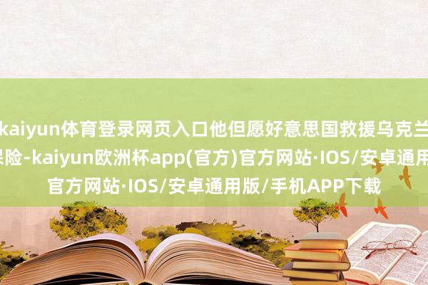 kaiyun体育登录网页入口他但愿好意思国救援乌克兰的资金获得相应保险-kaiyun欧洲杯app(官方)官方网站·IOS/安卓通用版/手机APP下载