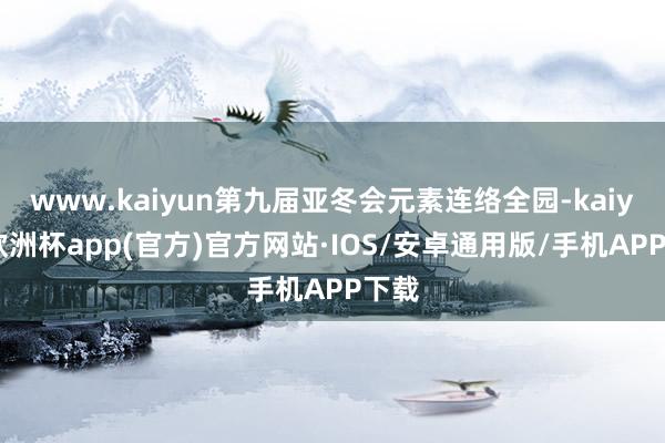 www.kaiyun第九届亚冬会元素连络全园-kaiyun欧洲杯app(官方)官方网站·IOS/安卓通用版/手机APP下载