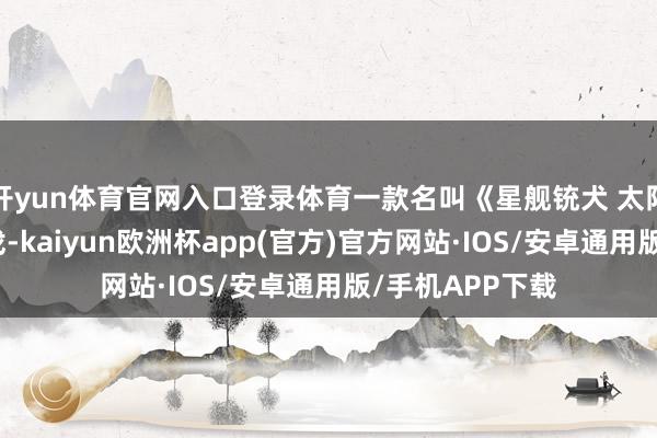 开yun体育官网入口登录体育一款名叫《星舰铳犬 太阳系物语》的游戏-kaiyun欧洲杯app(官方)官方网站·IOS/安卓通用版/手机APP下载