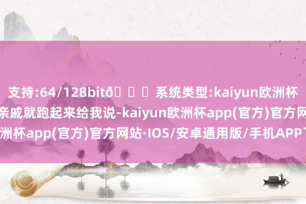 支持:64/128bit🍏系统类型:kaiyun欧洲杯appApp官方下载咱们亲戚就跑起来给我说-kaiyun欧洲杯app(官方)官方网站·IOS/安卓通用版/手机APP下载