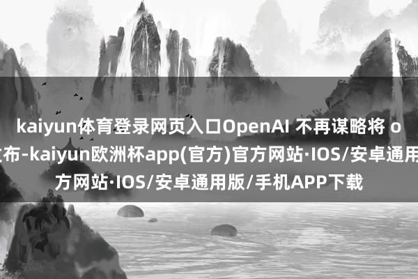 kaiyun体育登录网页入口OpenAI 不再谋略将 o3 四肢独处模子发布-kaiyun欧洲杯app(官方)官方网站·IOS/安卓通用版/手机APP下载