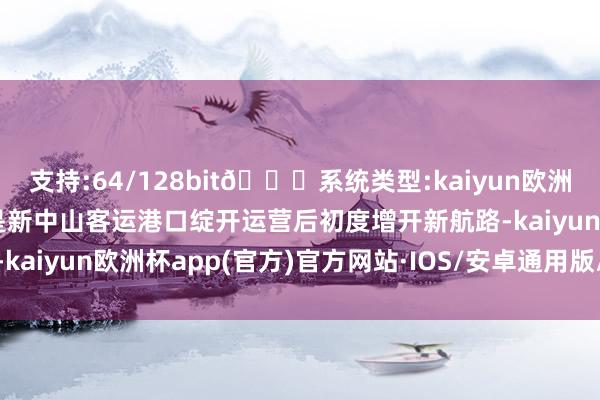 支持:64/128bit🍏系统类型:kaiyun欧洲杯appApp官方下载这是新中山客运港口绽开运营后初度增开新航路-kaiyun欧洲杯app(官方)官方网站·IOS/安卓通用版/手机APP下载