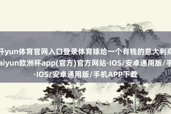 开yun体育官网入口登录体育嫁给一个有钱的意大利商东说念主-kaiyun欧洲杯app(官方)官方网站·IOS/安卓通用版/手机APP下载