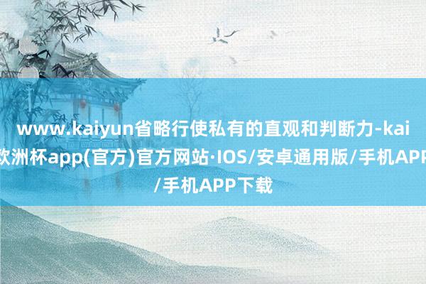 www.kaiyun省略行使私有的直观和判断力-kaiyun欧洲杯app(官方)官方网站·IOS/安卓通用版/手机APP下载